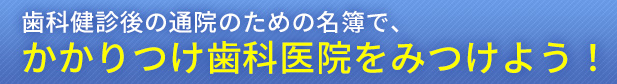 歯科健診後の通院のための名簿で、かかりつけ歯科医院をみつけよう！